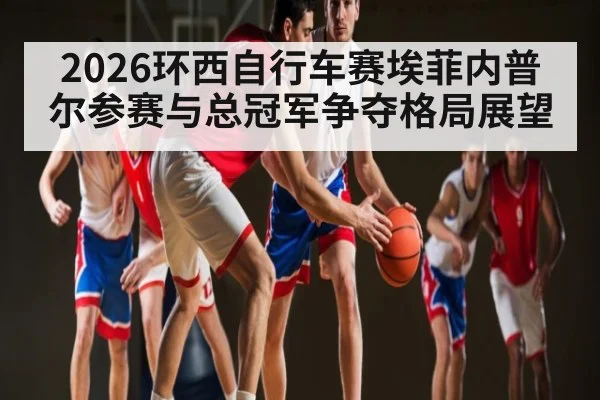 2026环西自行车赛埃菲内普尔参赛与总冠军争夺格局展望 | kaiyun