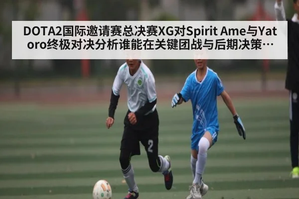 DOTA2国际邀请赛总决赛XG对Spirit Ame与Yatoro终极对决分析谁能在关键团战与后期决策中胜出 | kaiyun